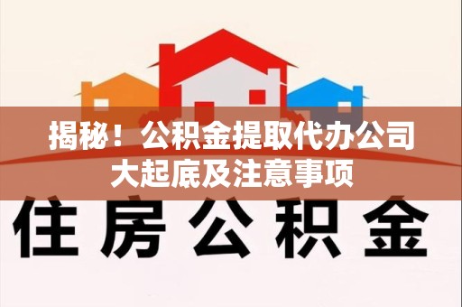 连江揭秘！公积金提取代办公司大起底及注意事项