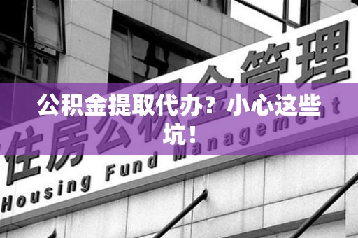 连江公积金提取代办？小心这些坑！