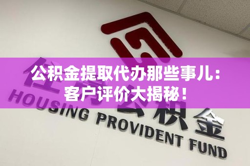 连江公积金提取代办那些事儿：客户评价大揭秘！