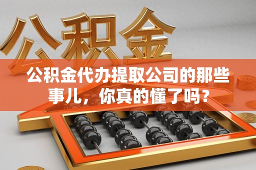 连江公积金代办提取公司的那些事儿，你真的懂了吗？