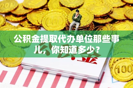连江公积金提取代办单位那些事儿,你知道多少? 连江公积金提取代办单位那些事儿,你知道多少?