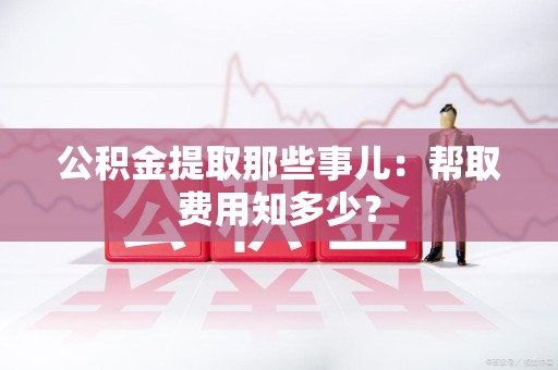 连江公积金提取那些事儿:帮取费用知多少? 连江公积金提取那些事儿:帮取费用知多少?