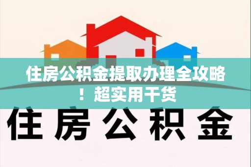 连江住房公积金提取办理全攻略！超实用干货