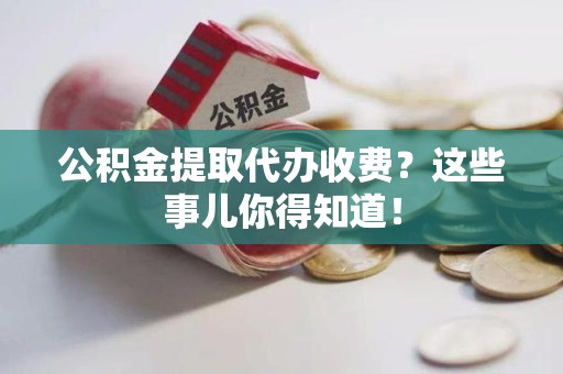 连江公积金提取代办收费？这些事儿你得知道！