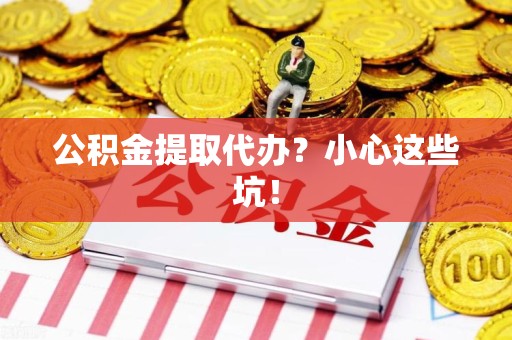 连江公积金提取代办?小心这些坑! 连江公积金提取代办?小心这些坑!
