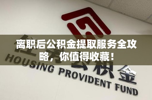 连江离职后公积金提取服务全攻略,你值得收藏! 连江离职后公积金提取服务全攻略,你值得收藏!