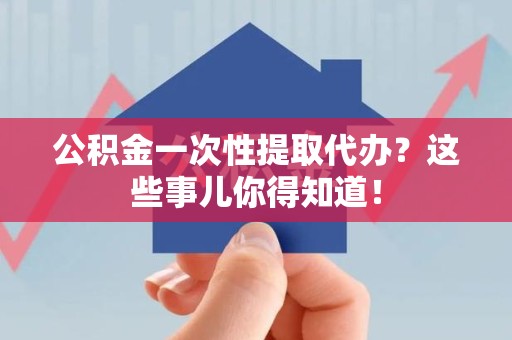 连江公积金一次性提取代办？这些事儿你得知道！