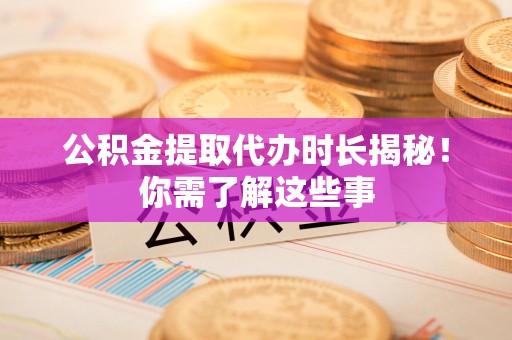 连江公积金提取代办时长揭秘！你需了解这些事