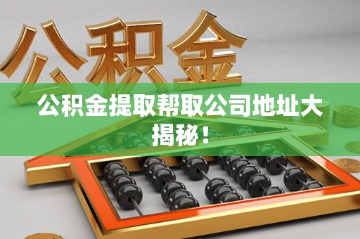 连江公积金提取帮取公司地址大揭秘！