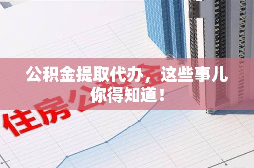 连江公积金提取代办,这些事儿你得知道! 连江公积金提取代办,这些事儿你得知道!