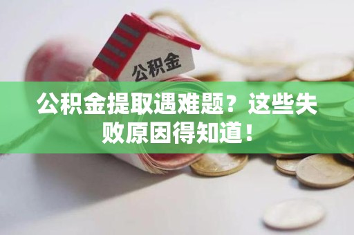 连江公积金提取遇难题？这些失败原因得知道！