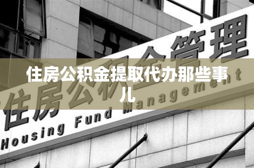 连江住房公积金提取代办那些事儿