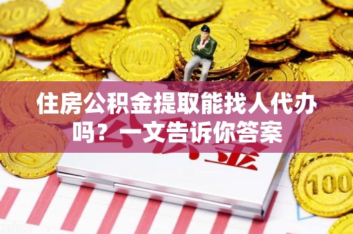 连江住房公积金提取能找人代办吗？一文告诉你答案