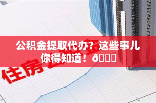 连江公积金提取代办？这些事儿你得知道！😎