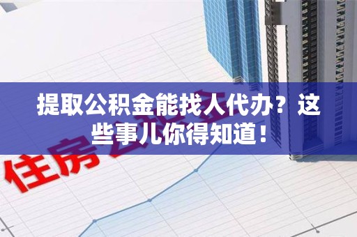 连江提取公积金能找人代办?这些事儿你得知道! 连江提取公积金能找人代办?这些事儿你得知道!