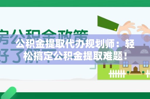 连江公积金提取代办规划师：轻松搞定公积金提取难题！