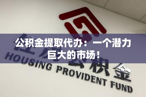 连江公积金提取代办：一个潜力巨大的市场！