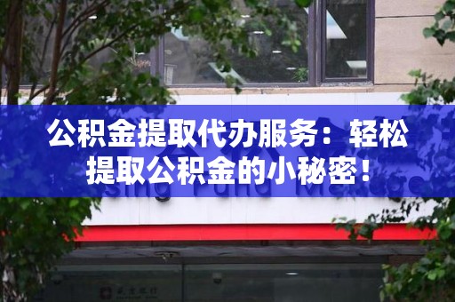 连江公积金提取代办服务：轻松提取公积金的小秘密！