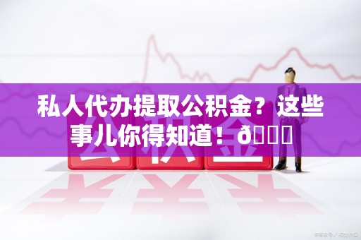 连江私人代办提取公积金?这些事儿你得知道!😎 连江私人代办提取公积金?这些事儿你得知道!😎