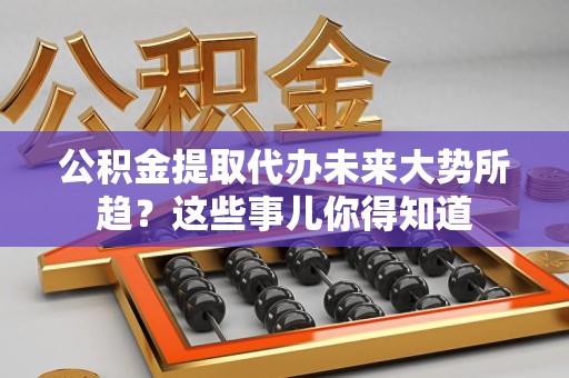 连江公积金提取代办未来大势所趋?这些事儿你得知道 连江公积金提取代办未来大势所趋?这些事儿你得知道