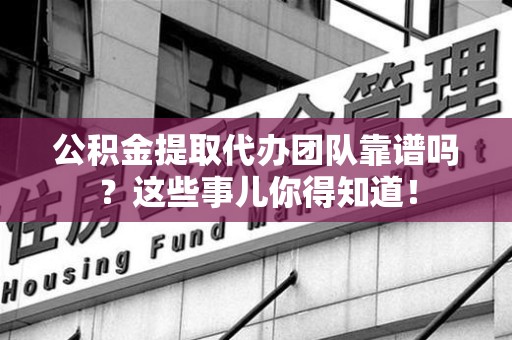 连江公积金提取代办团队靠谱吗？这些事儿你得知道！