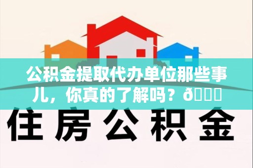 连江公积金提取代办单位那些事儿，你真的了解吗？😎