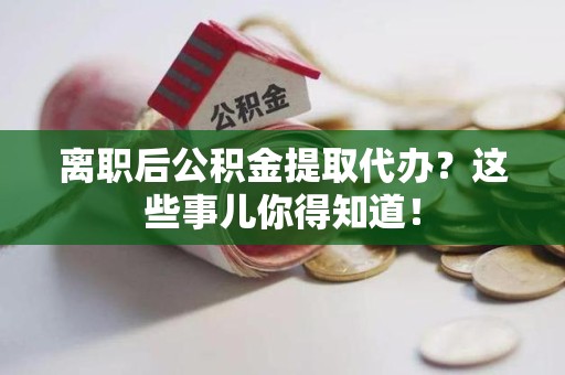 连江离职后公积金提取代办?这些事儿你得知道! 连江离职后公积金提取代办?这些事儿你得知道!
