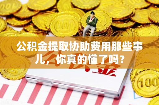 连江公积金提取协助费用那些事儿，你真的懂了吗？