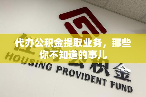 连江代办公积金提取业务,那些你不知道的事儿 连江代办公积金提取业务,那些你不知道的事儿