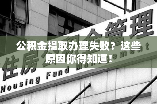 连江公积金提取办理失败？这些原因你得知道！