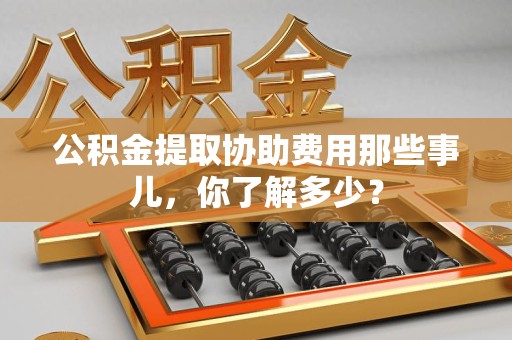 连江公积金提取协助费用那些事儿，你了解多少？