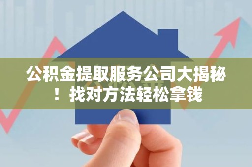连江公积金提取服务公司大揭秘！找对方法轻松拿钱