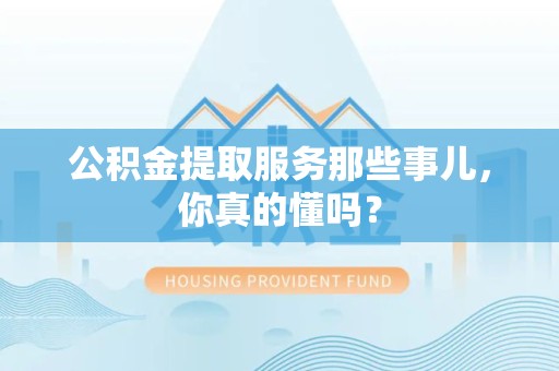 连江公积金提取服务那些事儿，你真的懂吗？