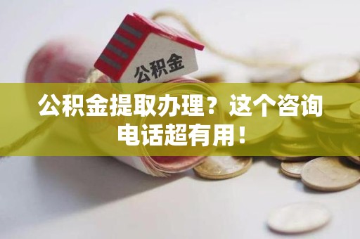连江公积金提取办理？这个咨询电话超有用！