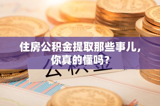 连江住房公积金提取那些事儿，你真的懂吗？