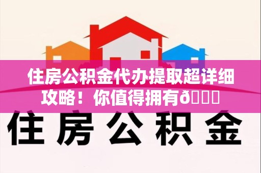 连江住房公积金代办提取超详细攻略！你值得拥有😎