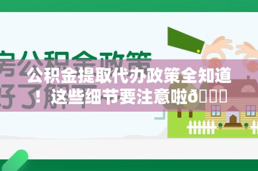 连江公积金提取代办政策全知道！这些细节要注意啦😉