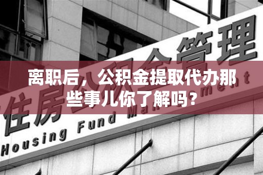 连江离职后，公积金提取代办那些事儿你了解吗？
