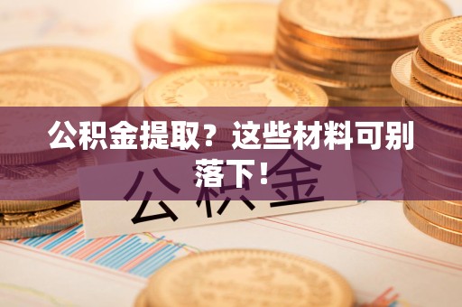 连江公积金提取？这些材料可别落下！