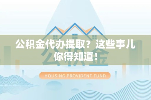 连江公积金代办提取？这些事儿你得知道！