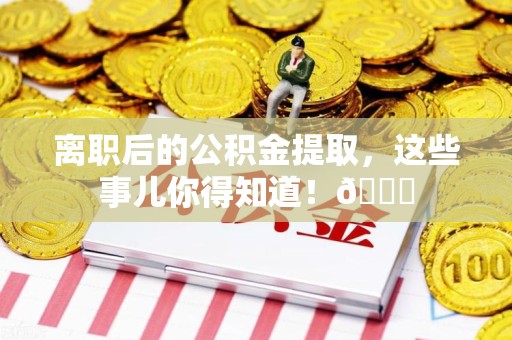 连江离职后的公积金提取,这些事儿你得知道!😎 连江离职后的公积金提取,这些事儿你得知道!😎