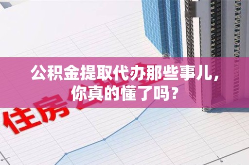连江公积金提取代办那些事儿，你真的懂了吗？