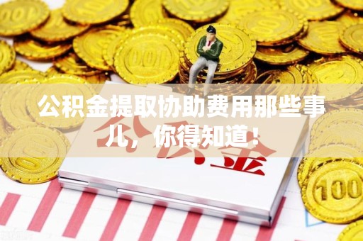 连江公积金提取协助费用那些事儿，你得知道！