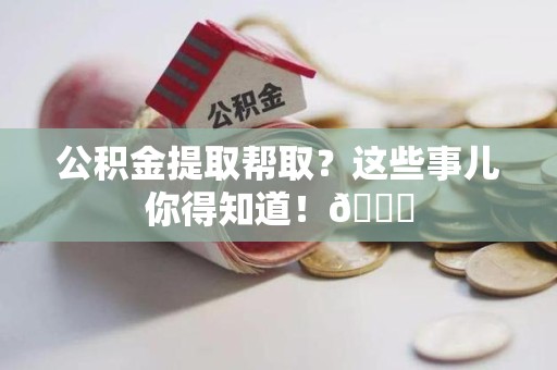 连江公积金提取帮取？这些事儿你得知道！😎