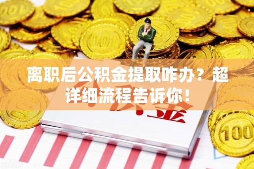 连江离职后公积金提取咋办？超详细流程告诉你！