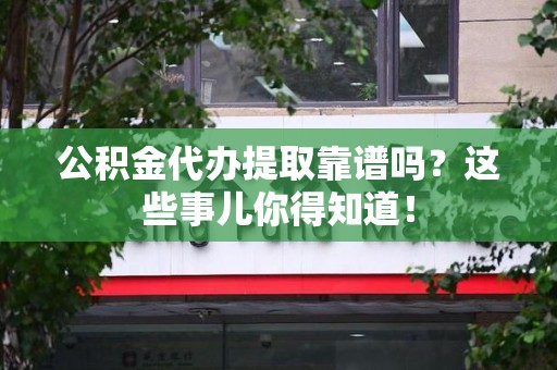 连江公积金代办提取靠谱吗?这些事儿你得知道! 连江公积金代办提取靠谱吗?这些事儿你得知道!