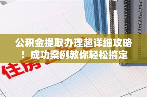 连江公积金提取办理超详细攻略！成功案例教你轻松搞定