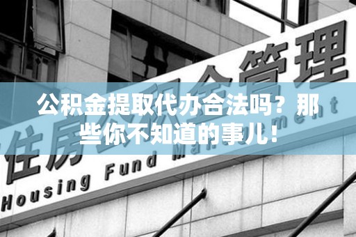 连江公积金提取代办合法吗？那些你不知道的事儿！