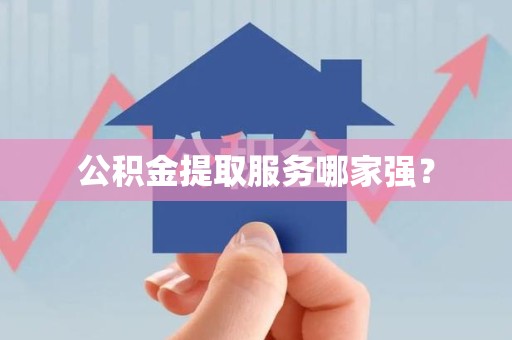 连江公积金提取服务哪家强? 连江公积金提取服务哪家强?