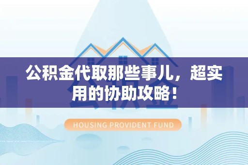 连江公积金代取那些事儿，超实用的协助攻略！